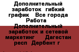 Дополнительный заработок, гибкий график - Все города Работа » Дополнительный заработок и сетевой маркетинг   . Дагестан респ.,Дербент г.